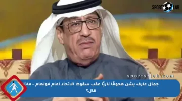 جمال عارف يشن هجومًا ناريًا عقب سقوط الاتحاد أمام فولهام – ماذا قال؟